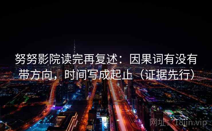 努努影院读完再复述：因果词有没有带方向，时间写成起止（证据先行）