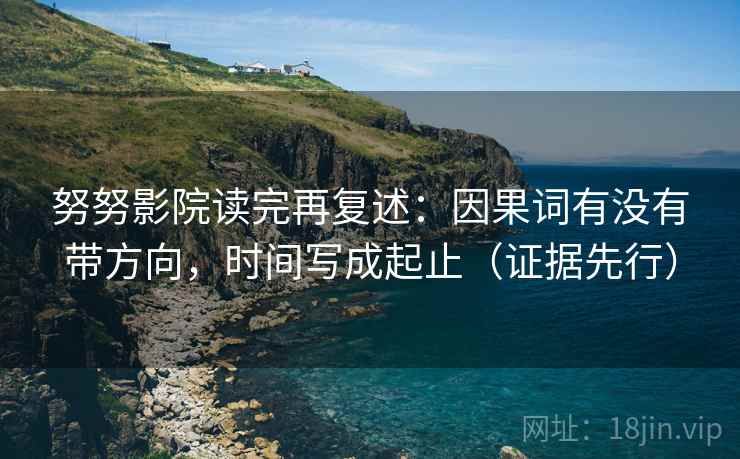 努努影院读完再复述：因果词有没有带方向，时间写成起止（证据先行）
