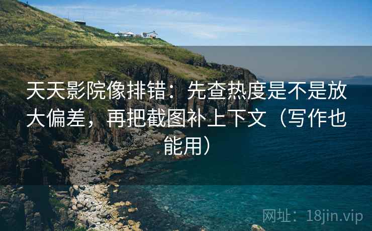 天天影院像排错：先查热度是不是放大偏差，再把截图补上下文（写作也能用）