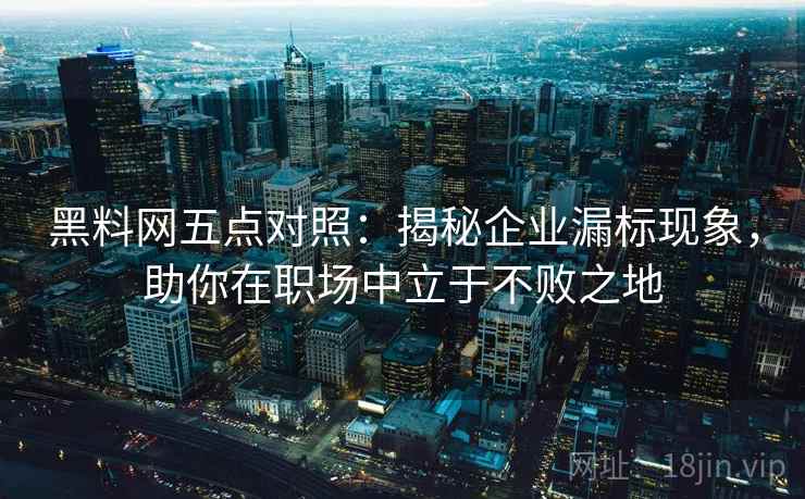 黑料网五点对照：揭秘企业漏标现象，助你在职场中立于不败之地