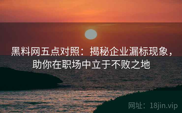 黑料网五点对照：揭秘企业漏标现象，助你在职场中立于不败之地