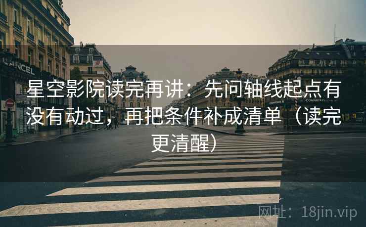 星空影院读完再讲：先问轴线起点有没有动过，再把条件补成清单（读完更清醒）
