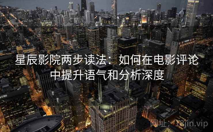 星辰影院两步读法：如何在电影评论中提升语气和分析深度
