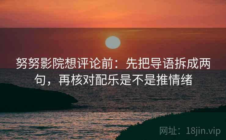 努努影院想评论前：先把导语拆成两句，再核对配乐是不是推情绪