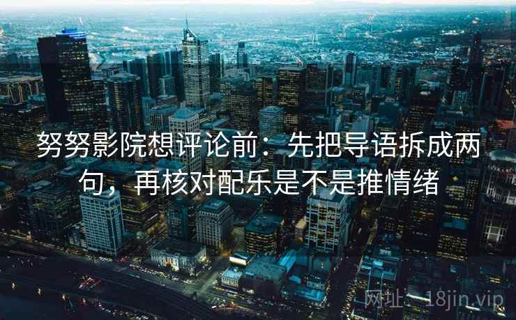 努努影院想评论前：先把导语拆成两句，再核对配乐是不是推情绪