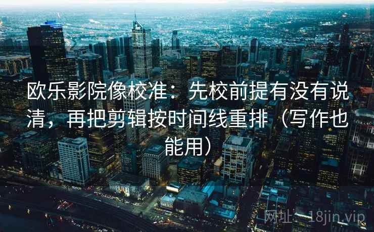 欧乐影院像校准：先校前提有没有说清，再把剪辑按时间线重排（写作也能用）