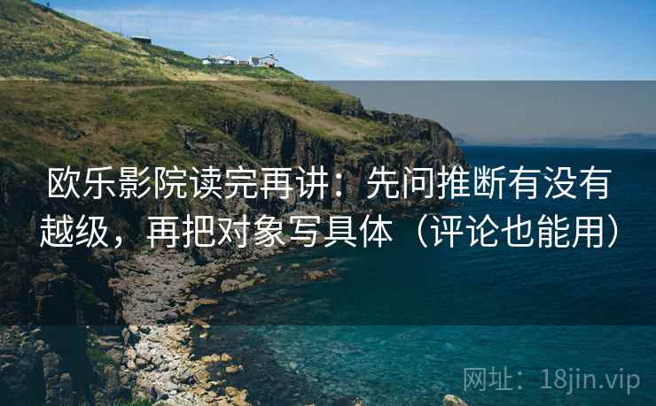 欧乐影院读完再讲：先问推断有没有越级，再把对象写具体（评论也能用）