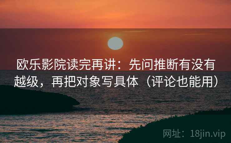 欧乐影院读完再讲：先问推断有没有越级，再把对象写具体（评论也能用）