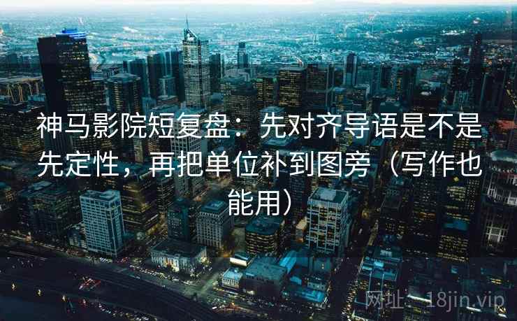 神马影院短复盘：先对齐导语是不是先定性，再把单位补到图旁（写作也能用）