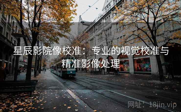 星辰影院像校准：专业的视觉校准与精准影像处理