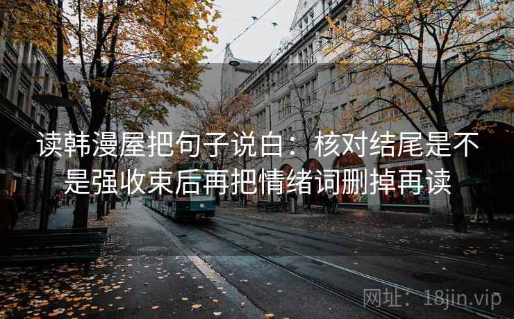 读韩漫屋把句子说白：核对结尾是不是强收束后再把情绪词删掉再读