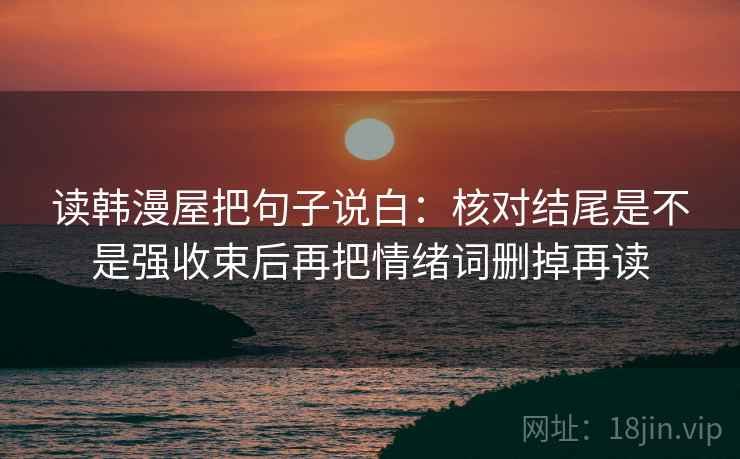 读韩漫屋把句子说白：核对结尾是不是强收束后再把情绪词删掉再读