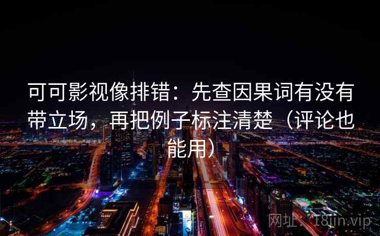 可可影视像排错：先查因果词有没有带立场，再把例子标注清楚（评论也能用）