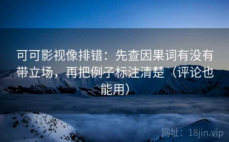 可可影视像排错：先查因果词有没有带立场，再把例子标注清楚（评论也能用）