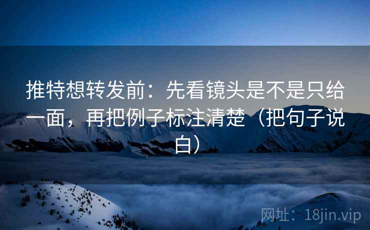 推特想转发前：先看镜头是不是只给一面，再把例子标注清楚（把句子说白）