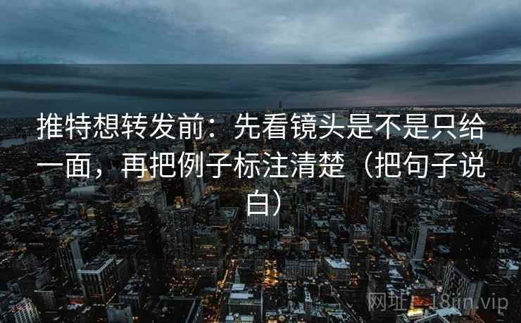 推特想转发前：先看镜头是不是只给一面，再把例子标注清楚（把句子说白）