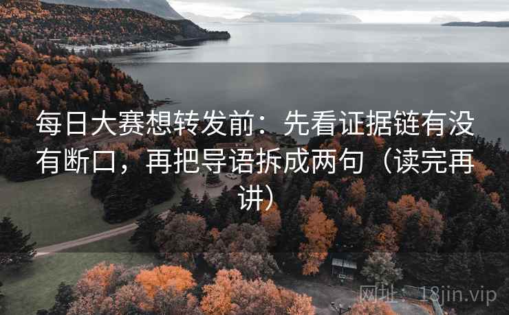 每日大赛想转发前：先看证据链有没有断口，再把导语拆成两句（读完再讲）