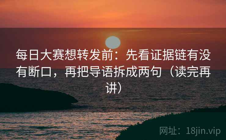 每日大赛想转发前：先看证据链有没有断口，再把导语拆成两句（读完再讲）