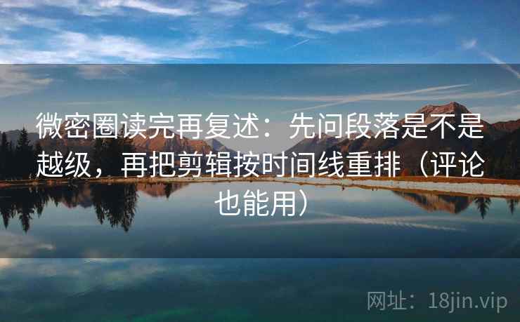 微密圈读完再复述：先问段落是不是越级，再把剪辑按时间线重排（评论也能用）