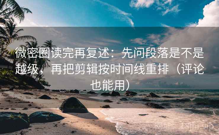 微密圈读完再复述：先问段落是不是越级，再把剪辑按时间线重排（评论也能用）