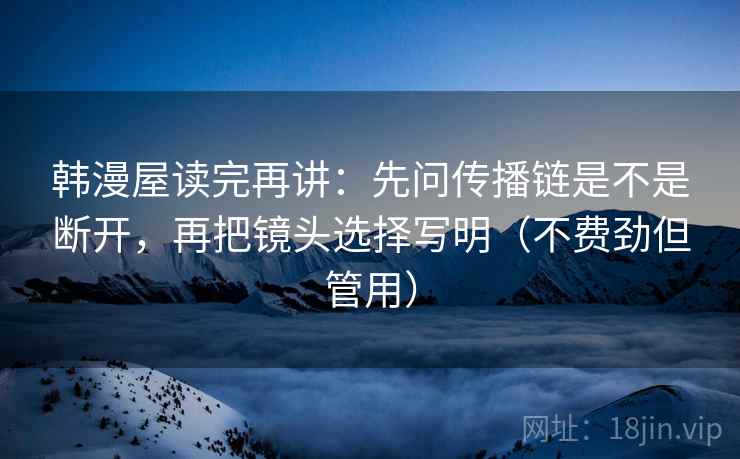 韩漫屋读完再讲：先问传播链是不是断开，再把镜头选择写明（不费劲但管用）