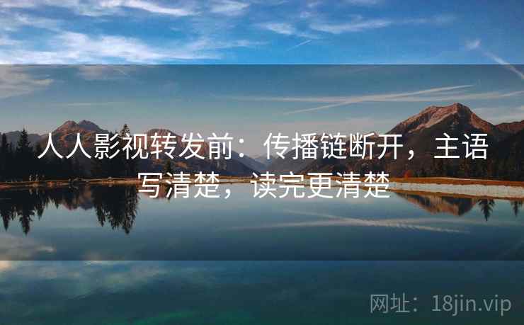 人人影视转发前：传播链断开，主语写清楚，读完更清楚