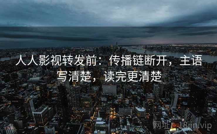 人人影视转发前：传播链断开，主语写清楚，读完更清楚