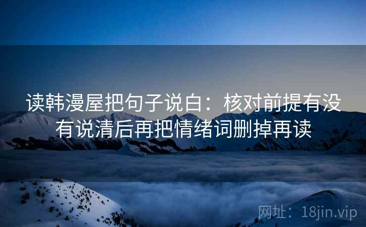读韩漫屋把句子说白：核对前提有没有说清后再把情绪词删掉再读