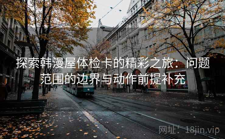探索韩漫屋体检卡的精彩之旅：问题范围的边界与动作前提补充