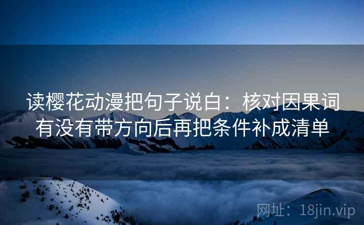 读樱花动漫把句子说白：核对因果词有没有带方向后再把条件补成清单