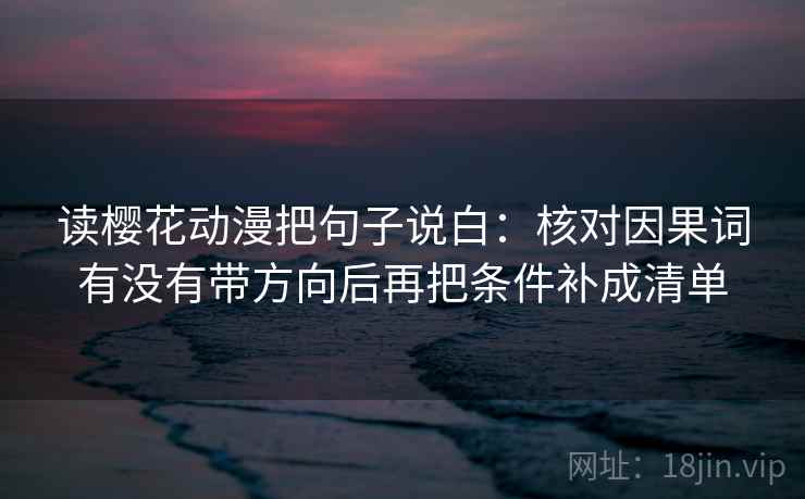 读樱花动漫把句子说白：核对因果词有没有带方向后再把条件补成清单