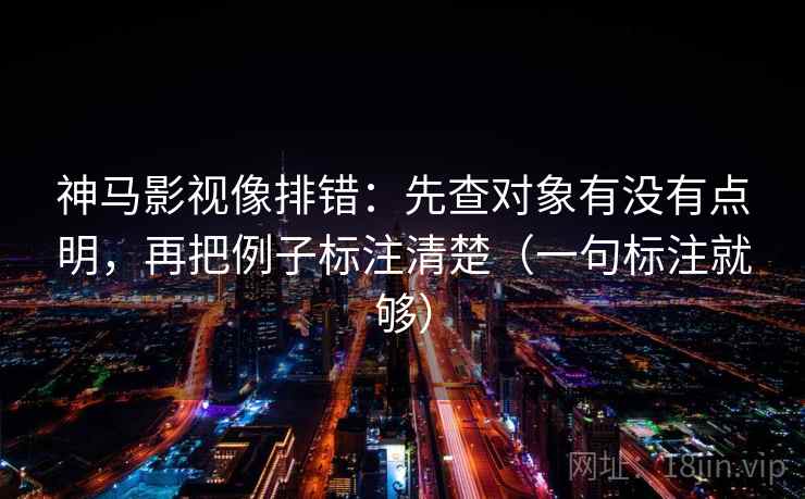 神马影视像排错：先查对象有没有点明，再把例子标注清楚（一句标注就够）
