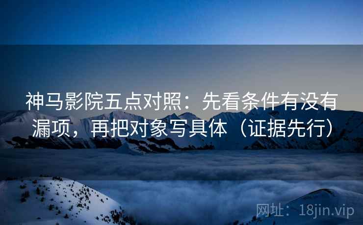 神马影院五点对照：先看条件有没有漏项，再把对象写具体（证据先行）