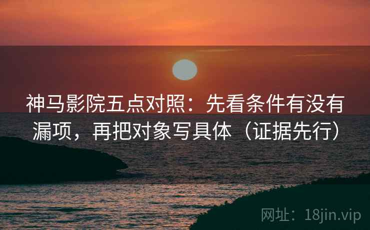 神马影院五点对照：先看条件有没有漏项，再把对象写具体（证据先行）