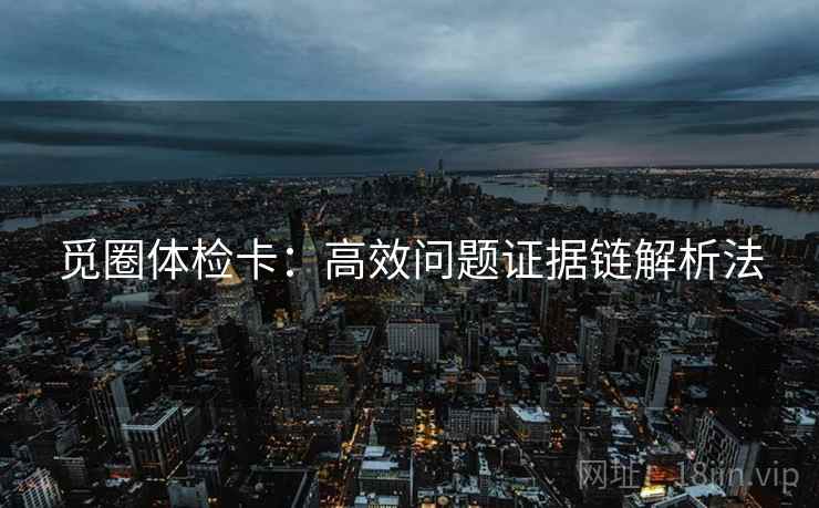 觅圈体检卡：高效问题证据链解析法