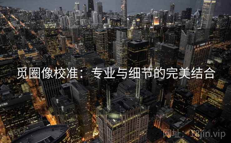 觅圈像校准：专业与细节的完美结合