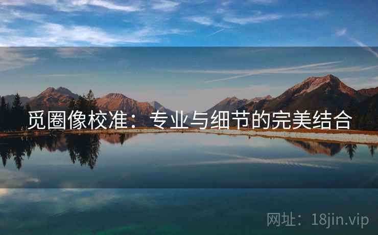 觅圈像校准：专业与细节的完美结合
