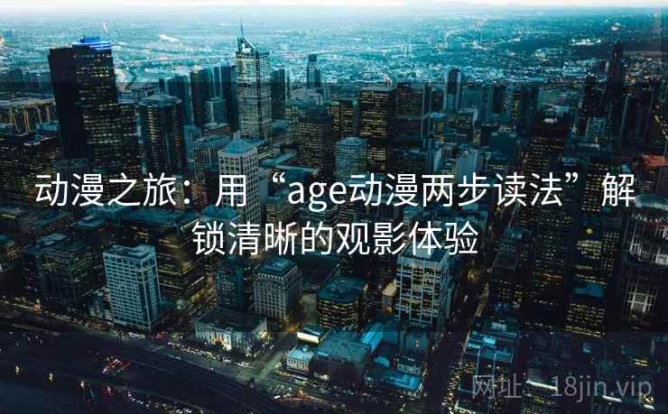 动漫之旅：用“age动漫两步读法”解锁清晰的观影体验