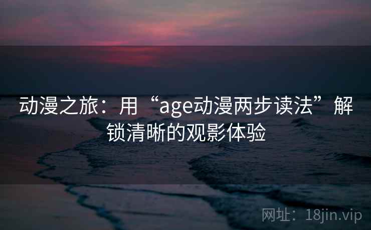 动漫之旅：用“age动漫两步读法”解锁清晰的观影体验