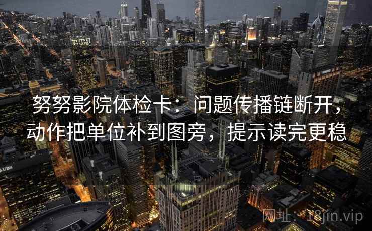 努努影院体检卡：问题传播链断开，动作把单位补到图旁，提示读完更稳