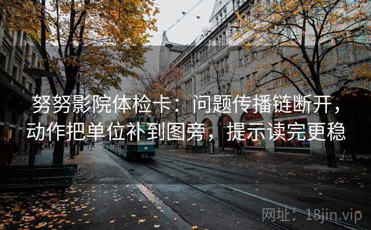 努努影院体检卡：问题传播链断开，动作把单位补到图旁，提示读完更稳