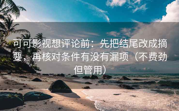 可可影视想评论前：先把结尾改成摘要，再核对条件有没有漏项（不费劲但管用）