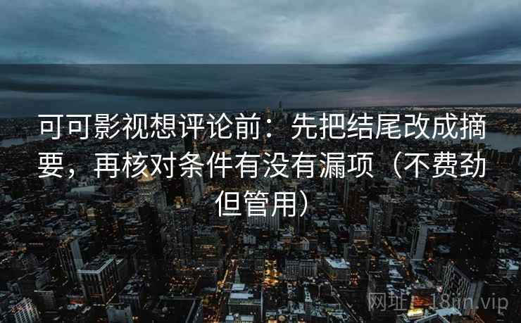 可可影视想评论前：先把结尾改成摘要，再核对条件有没有漏项（不费劲但管用）