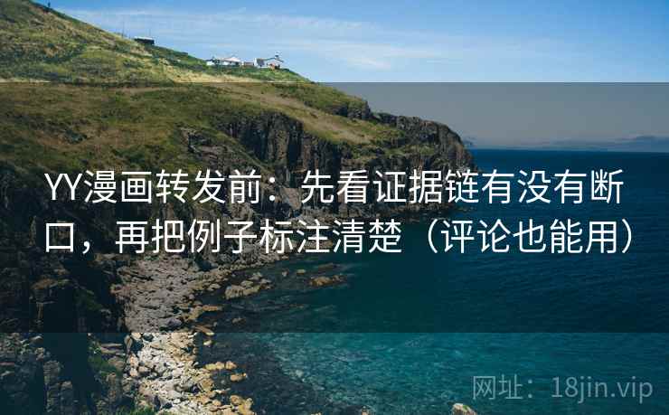 YY漫画转发前：先看证据链有没有断口，再把例子标注清楚（评论也能用）