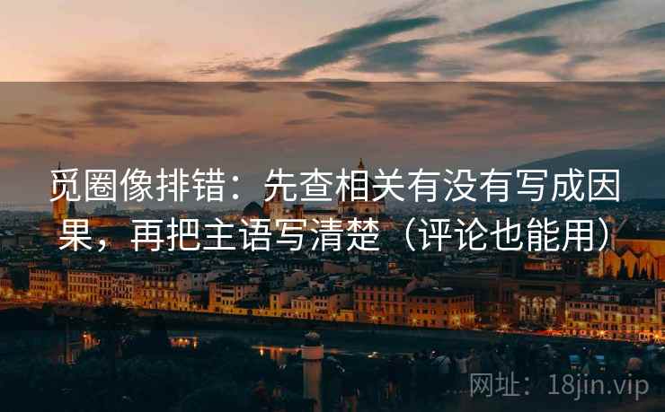觅圈像排错：先查相关有没有写成因果，再把主语写清楚（评论也能用）