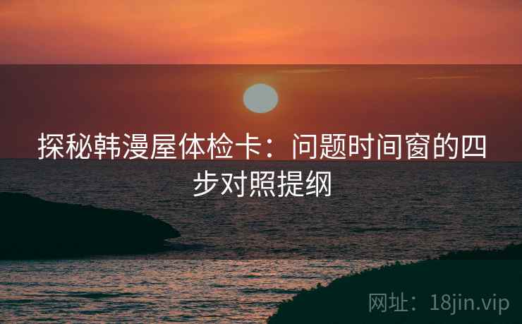 探秘韩漫屋体检卡：问题时间窗的四步对照提纲
