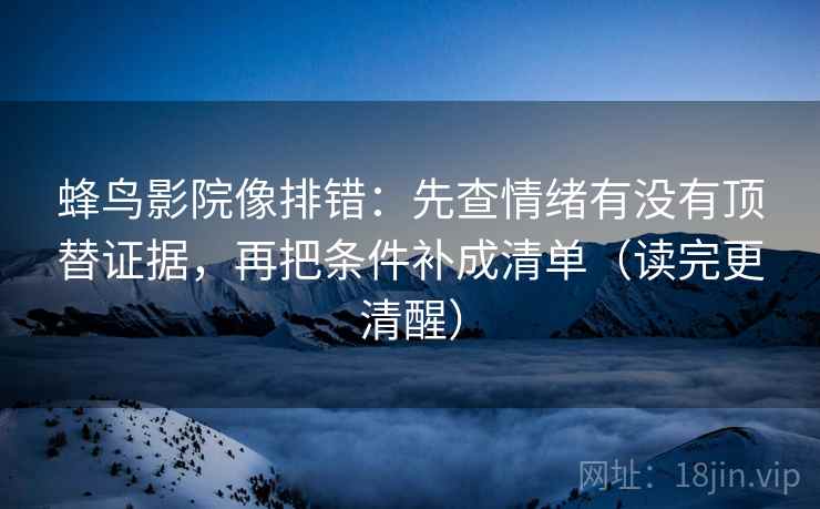 蜂鸟影院像排错：先查情绪有没有顶替证据，再把条件补成清单（读完更清醒）