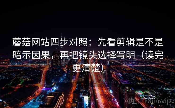 蘑菇网站四步对照：先看剪辑是不是暗示因果，再把镜头选择写明（读完更清楚）